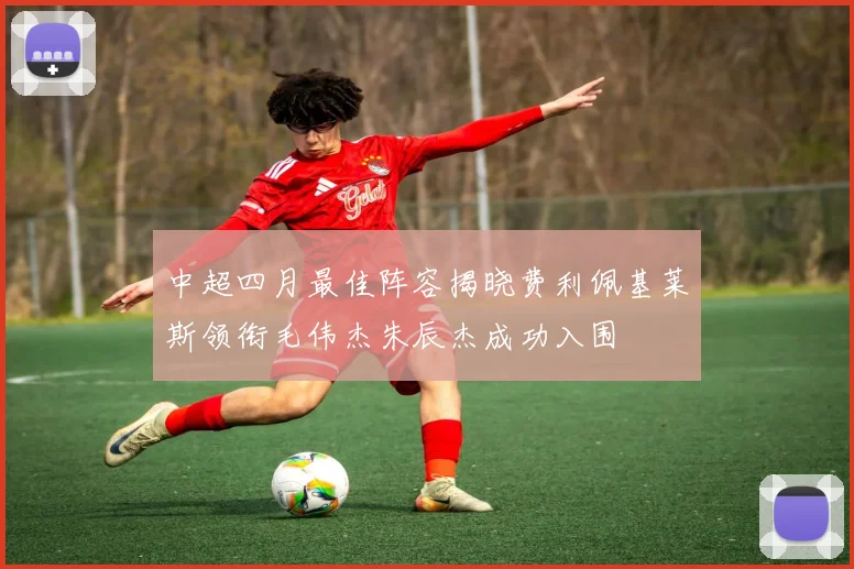 中超四月最佳阵容揭晓费利佩基莱斯领衔毛伟杰朱辰杰成功入围