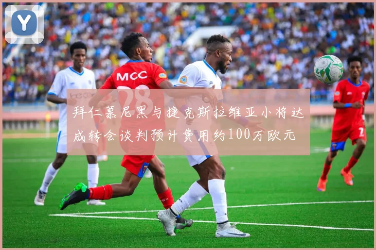 拜仁慕尼黑与捷克斯拉维亚小将达成转会谈判预计费用约100万欧元